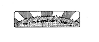 HAVE YOU HUGGED YOUR KID TODAY?