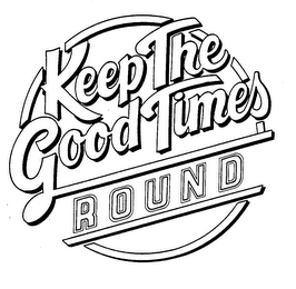 KEEP THE GOOD TIMES ROUND