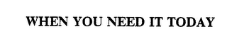 WHEN YOU NEED IT TODAY