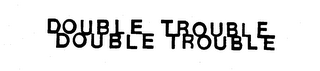 DOUBLE TROUBLE DOUBLE TROUBLE