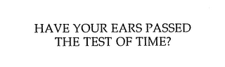 HAVE YOUR EARS PASSED THE TEST OF TIME?
