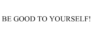 BE GOOD TO YOURSELF!