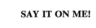 SAY IT ON ME!