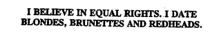 I BELIEVE IN EQUAL RIGHTS. I DATE BLONDES, BRUNETTES AND REDHEADS.
