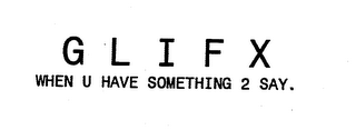 GLIFX WHEN U HAVE SOMETHING 2 SAY.