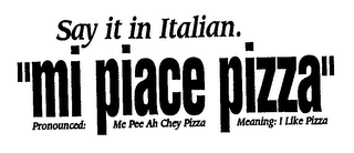 SAY IT IN ITALIAN. "MI PIACE PIZZA" PRONOUNCED: ME PEE AH CHEY PIZZA MEANING: I LIKE PIZZA