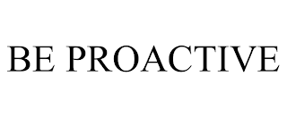 BE PROACTIVE