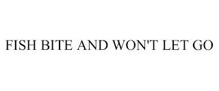 FISH BITE AND WON'T LET GO!