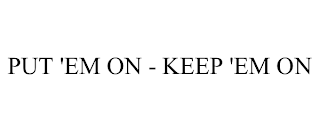 PUT 'EM ON - KEEP 'EM ON