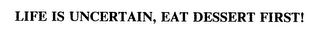 LIFE IS UNCERTAIN, EAT DESSERT FIRST!