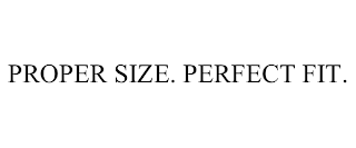 PROPER SIZE. PERFECT FIT.