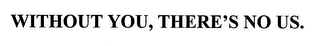WITHOUT YOU, THERE'S NO US.