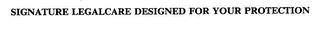 SIGNATURE LEGALCARE DESIGNED FOR YOUR PROTECTION