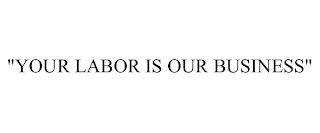 "YOUR LABOR IS OUR BUSINESS"