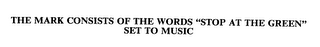 THE MARK CONSISTS OF THE WORDS "STOP AT THE GREEN" SET TO MUSIC