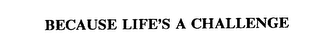 BECAUSE LIFE'S A CHALLENGE