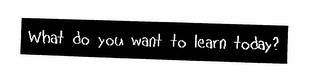 WHAT DO YOU WANT TO LEARN TODAY?