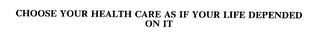 CHOOSE YOUR HEALTH CARE AS IF YOUR LIFE DEPENDED ON IT