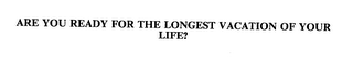 ARE YOU READY FOR THE LONGEST VACATION OF YOUR LIFE?