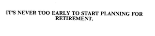 IT'S NEVER TOO EARLY TO START PLANNING FOR RETIREMENT.