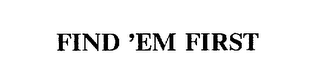 FIND 'EM FIRST