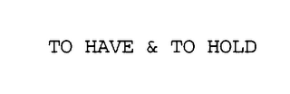 TO HAVE & TO HOLD