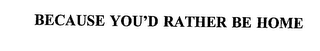 BECAUSE YOU'D RATHER BE HOME
