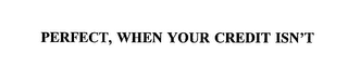 PERFECT, WHEN YOUR CREDIT ISN'T