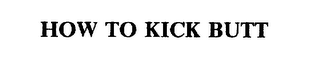 HOW TO KICK BUTT