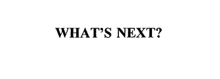 WHAT'S NEXT?