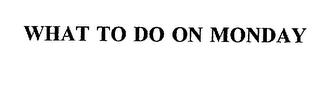 WHAT TO DO ON MONDAY