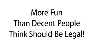 MORE FUN THAN DECENT PEOPLE THINK SHOULD BE LEGAL!
