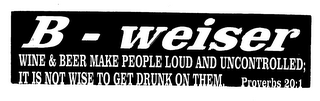B - WEISER WINE & BEER MAKE PEOPLE LOUD AND UNCONTROLLED; IT IS NOT TO GET DRUNK ON THEM.  PROVERB 20:1
