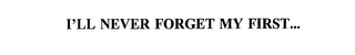 I'LL NEVER FORGET MY FIRST...
