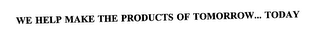 WE HELP MAKE THE PRODUCTS OF TOMORROW... TODAY