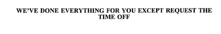 WE'VE DONE EVERYTHING FOR YOU EXCEPT REQUEST THE TIME OFF