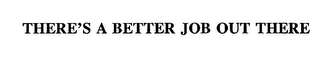 THERE'S A BETTER JOB OUT THERE