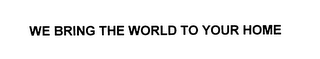 WE BRING THE WORLD TO YOUR HOME