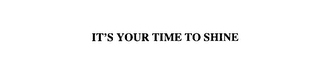 IT'S YOUR TIME TO SHINE