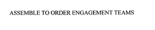 ASSEMBLE TO ORDER ENGAGEMENT TEAMS