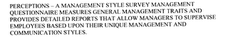 PERCEPTIONS - A MANAGEMENT STYLE SURVEY MANAGEMENT QUESTIONNAIRE MEASURES GENERAL MANAGEMENT TRAITS AND PROVIDES DETAILED REPORTS THAT ALLOW MANAGERS TO SUPERVISE EMPLOYEES BASED UPON THEIR UNIQUE MANAGEMENT AND COMMUNICATION STYLES.