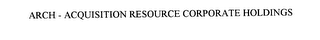 ARCH - ACQUISITION RESOURCE CORPORATE HOLDINGS