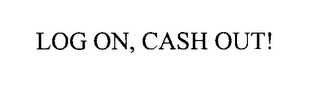 LOG ON, CASH OUT!
