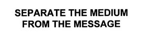 SEPARATE THE MEDIUM FROM THE MESSAGE