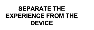 SEPARATE THE EXPERIENCE FROM THE DEVICE