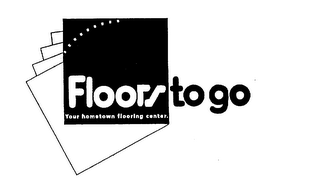FLOORS TO GO YOUR HOMETOWN FLOORING CENTER.