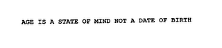 AGE IS A STATE OF MIND NOT A DATE OF BIRTH