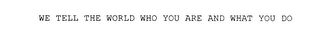 WE TELL THE WORLD WHO YOU ARE AND WHAT YOU DO