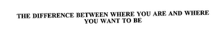 THE DIFFERENCE BETWEEN WHERE YOU ARE AND WHERE YOU WANT TO BE