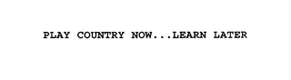 PLAY COUNTRY NOW...LEARN LATER